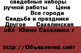 свадебные наборы (ручной работы) › Цена ­ 1 200 - Все города Свадьба и праздники » Другое   . Сахалинская обл.,Южно-Сахалинск г.